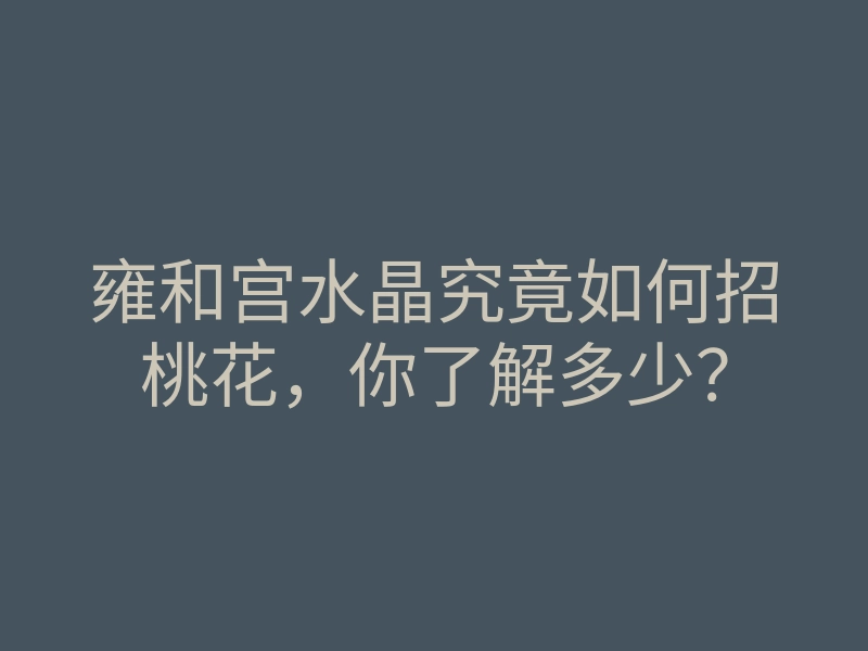雍和宫水晶究竟如何招桃花，你了解多少？
