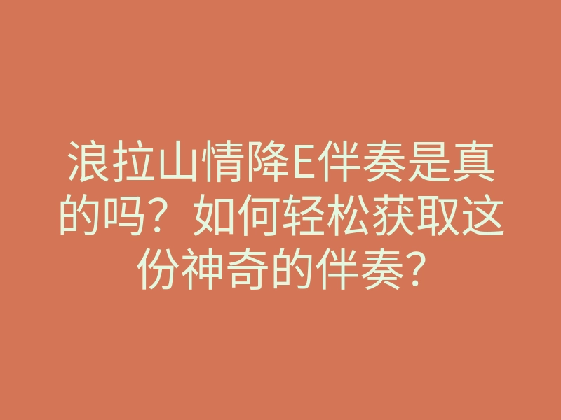 浪拉山情降E伴奏是真的吗?如何轻松获取这份神奇的伴奏?