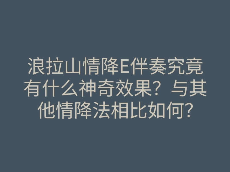 浪拉山情降E伴奏究竟有什么神奇效果?与其他情降法相比如何?