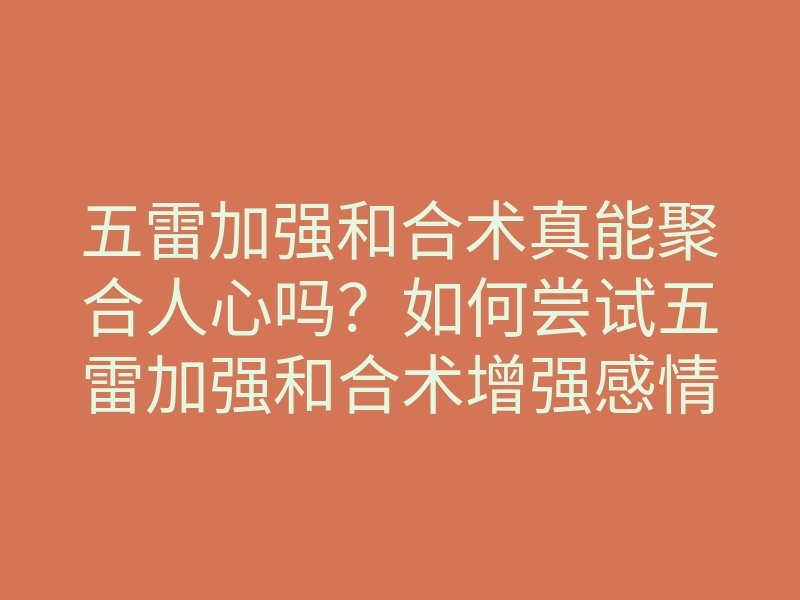 五雷加强和合术真能聚合人心吗？如何尝试五雷加强和合术增强感情的神秘方法