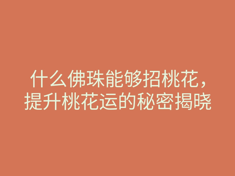 什么佛珠能够招桃花,提升桃花运的秘密揭晓