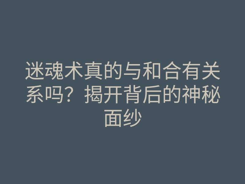 迷魂术真的与和合有关系吗?揭开背后的神秘面纱