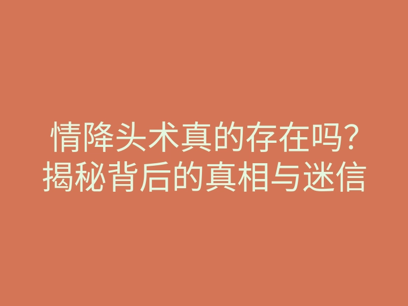 情降头术真的存在吗?揭秘背后的真相与迷信