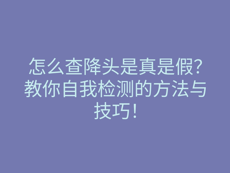 怎么查降头是真是假？教你自我检测的方法与技巧！