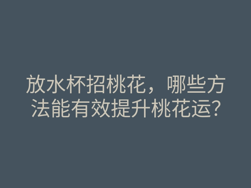 放水杯招桃花，哪些方法能有效提升桃花运？