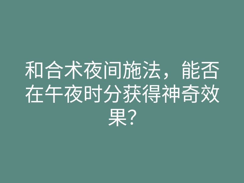 和合术夜间施法,能否在午夜时分获得神奇效果?