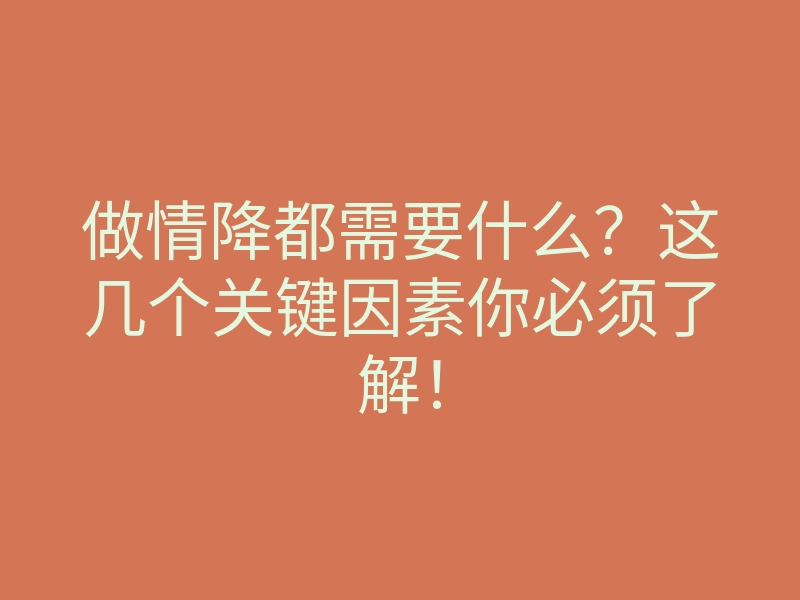 做情降都需要什么?这几个关键因素你必须了解!