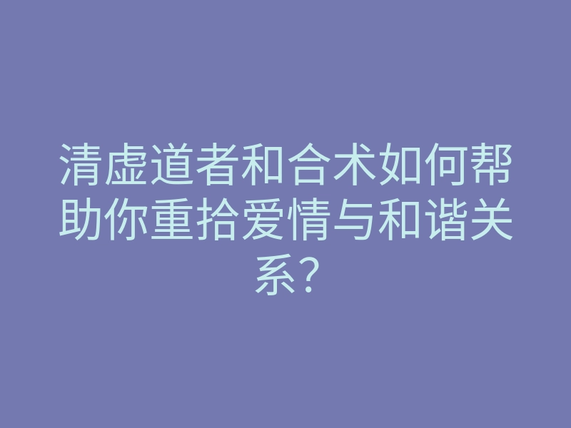 清虚道者和合术如何帮助你重拾爱情与和谐关系?