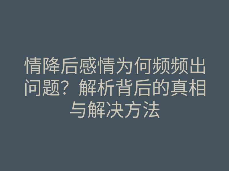 情降后感情为何频频出问题?解析背后的真相与解决方法