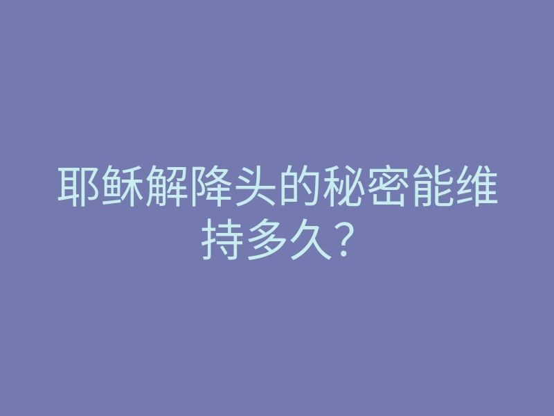 耶稣解降头的秘密能维持多久？