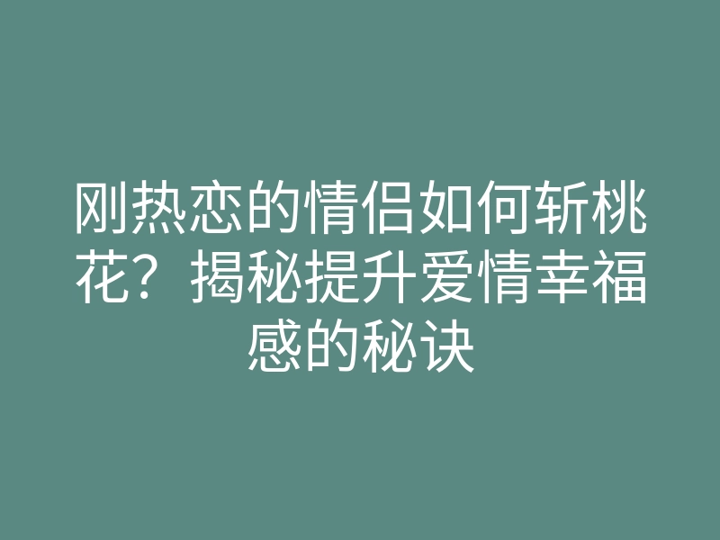 刚热恋的情侣如何斩桃花?揭秘提升爱情幸福感的秘诀