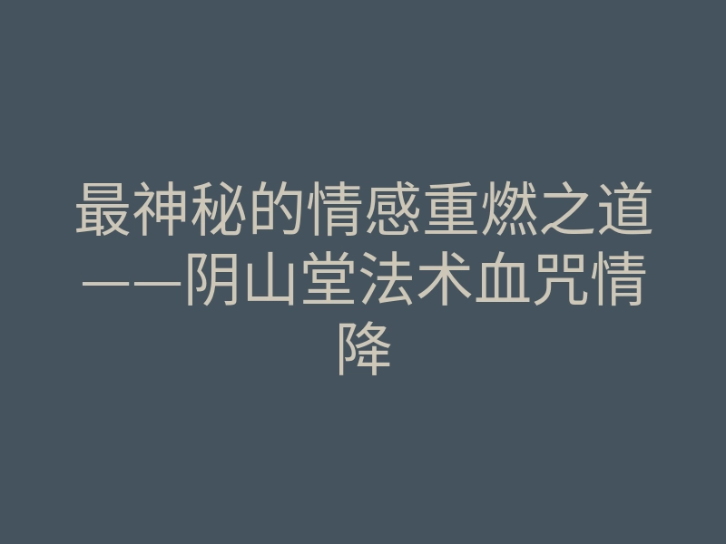 最神秘的情感重燃之道——阴山堂法术血咒情降