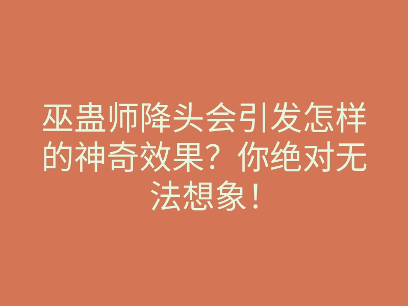巫蛊师降头会引发怎样的神奇效果?你绝对无法想象!