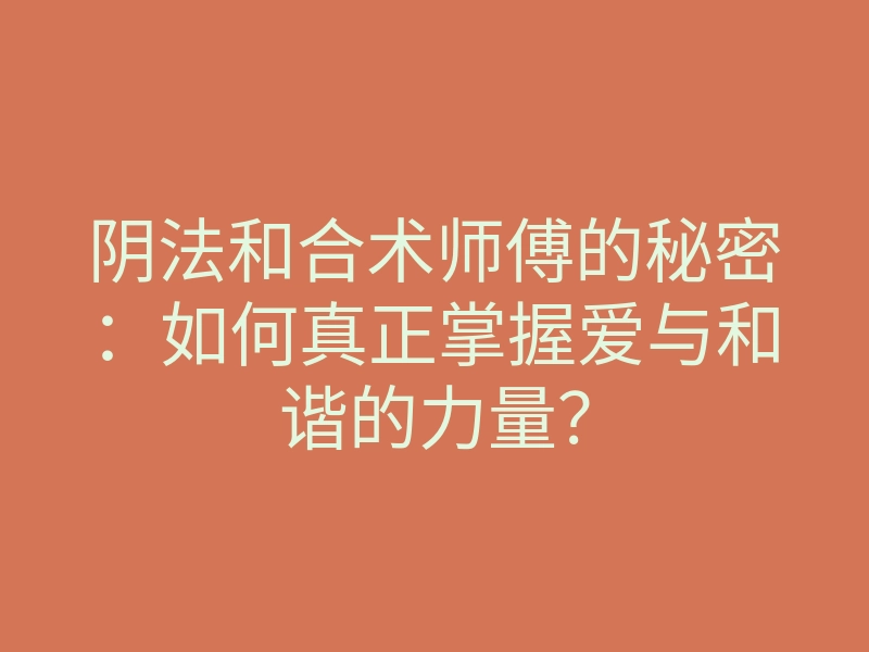 阴法和合术师傅的秘密:如何真正掌握爱与和谐的力量?