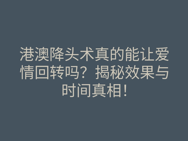 港澳降头术真的能让爱情回转吗?揭秘效果与时间真相!