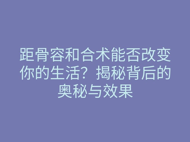 距骨容和合术能否改变你的生活?揭秘背后的奥秘与效果