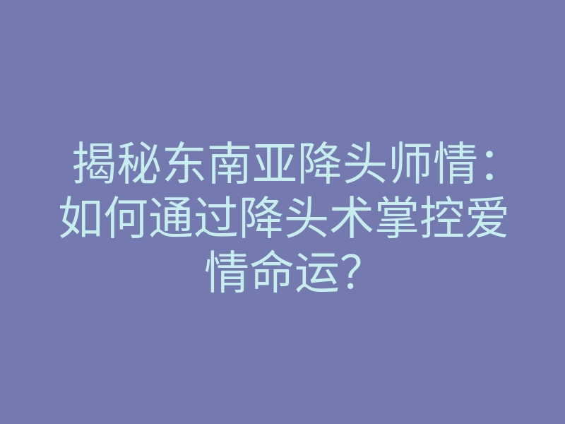 揭秘东南亚降头师情:如何通过降头术掌控爱情命运?