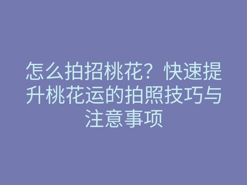 怎么拍招桃花?快速提升桃花运的拍照技巧与注意事项