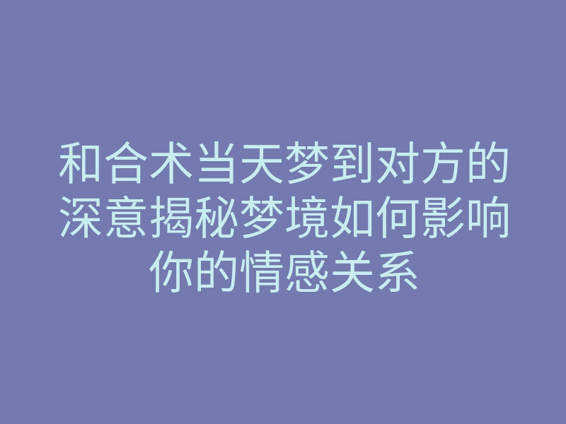 和合术当天梦到对方的深意揭秘梦境如何影响你的情感关系