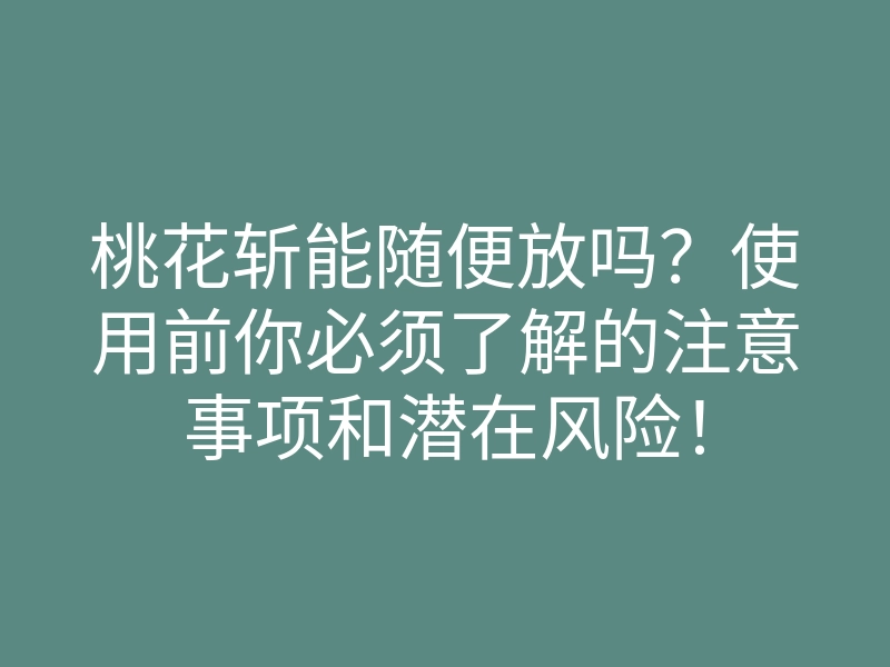 桃花斩能随便放吗?使用前你必须了解的注意事项和潜在风险!