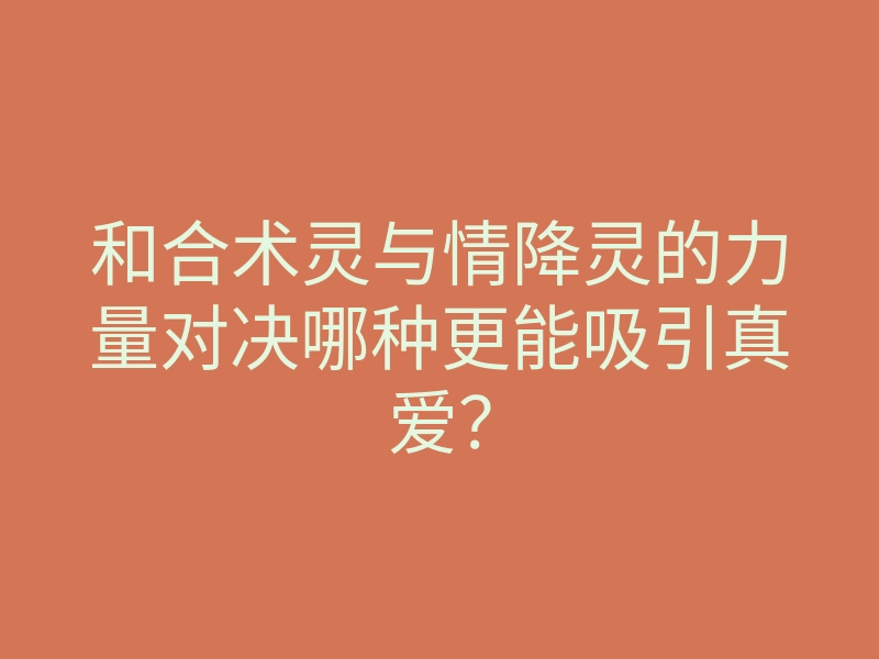 和合术灵与情降灵的力量对决哪种更能吸引真爱?