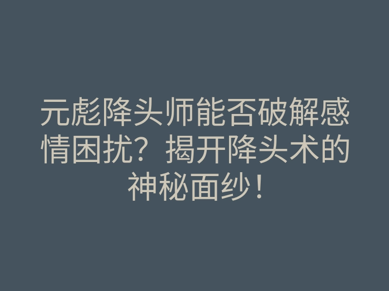 元彪降头师能否破解感情困扰?揭开降头术的神秘面纱!