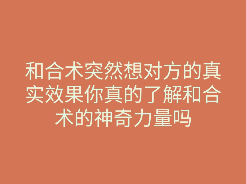 和合术突然想对方的真实效果你真的了解和合术的神奇力量吗