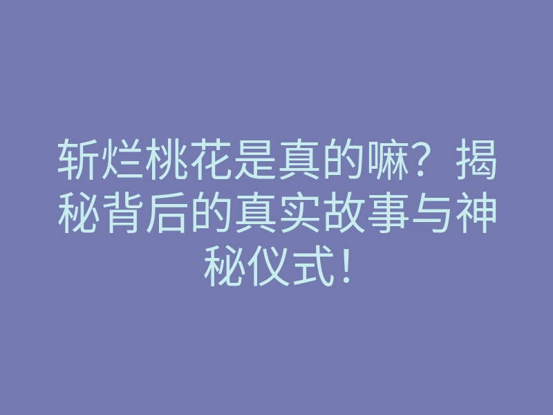 斩烂桃花是真的嘛?揭秘背后的真实故事与神秘仪式!