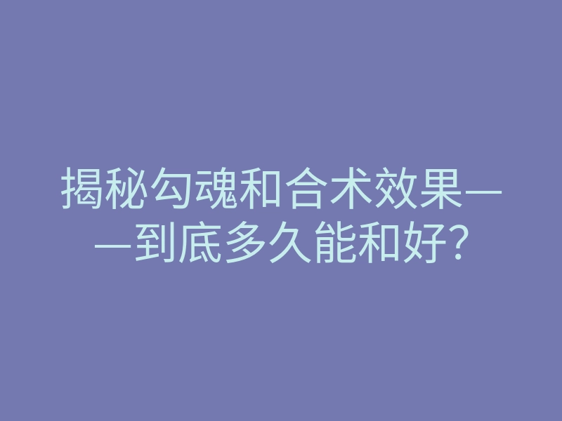 揭秘勾魂和合术效果——到底多久能和好?