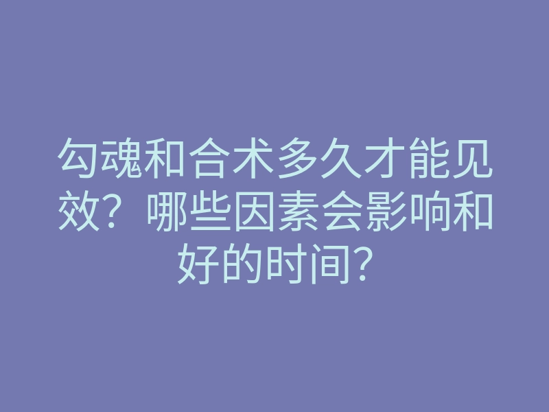 勾魂和合术多久才能见效?哪些因素会影响和好的时间?