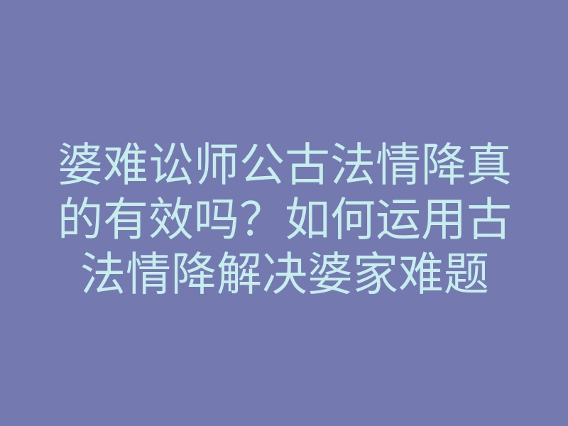 婆难讼师公古法情降真的有效吗?如何运用古法情降解决婆家难题
