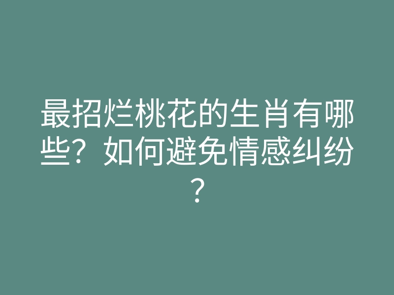 最招烂桃花的生肖有哪些?如何避免情感纠纷?