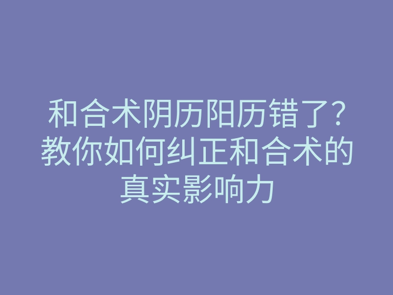和合术阴历阳历错了?教你如何纠正和合术的真实影响力