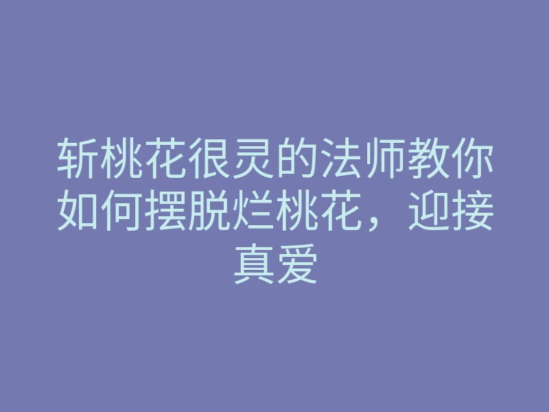 斩桃花很灵的法师教你如何摆脱烂桃花,迎接真爱