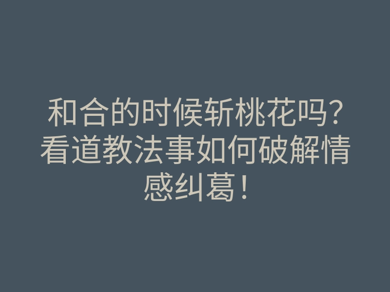 和合的时候斩桃花吗?看道教法事如何破解情感纠葛!