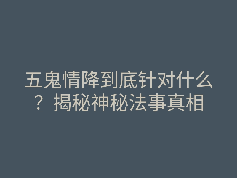 五鬼情降到底针对什么?揭秘神秘法事真相