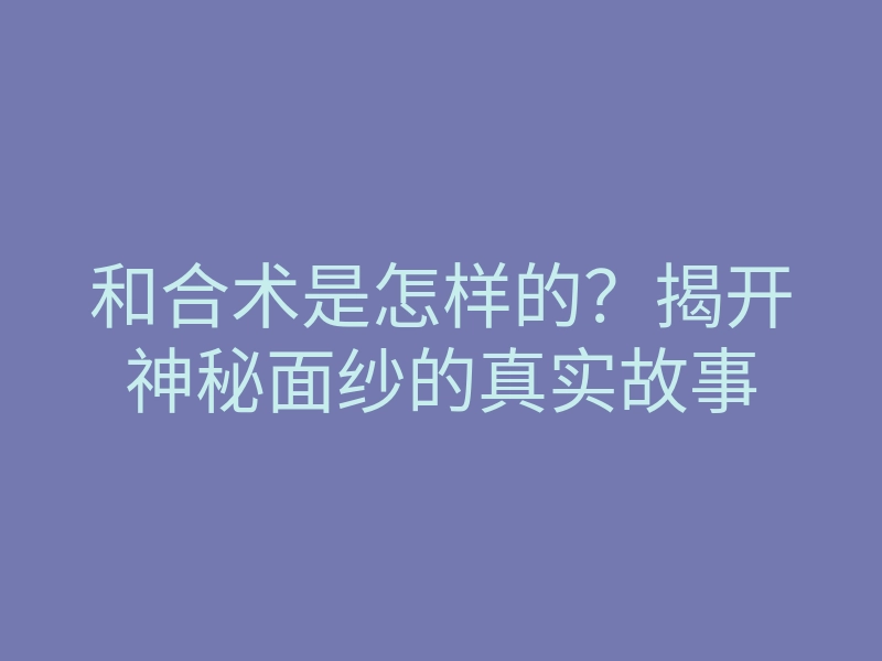 和合术是怎样的?揭开神秘面纱的真实故事