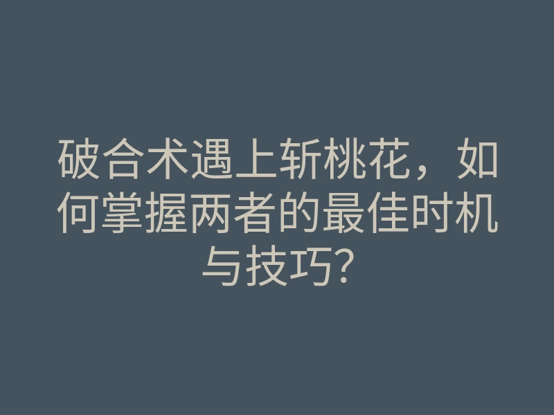 破合术遇上斩桃花，如何掌握两者的最佳时机与技巧？