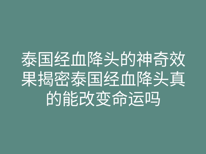 泰国经血降头的神奇效果揭密泰国经血降头真的能改变命运吗