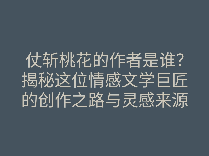 仗斩桃花的作者是谁?揭秘这位情感文学巨匠的创作之路与灵感来源