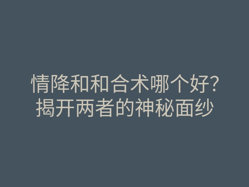 情降和和合术哪个好?揭开两者的神秘面纱