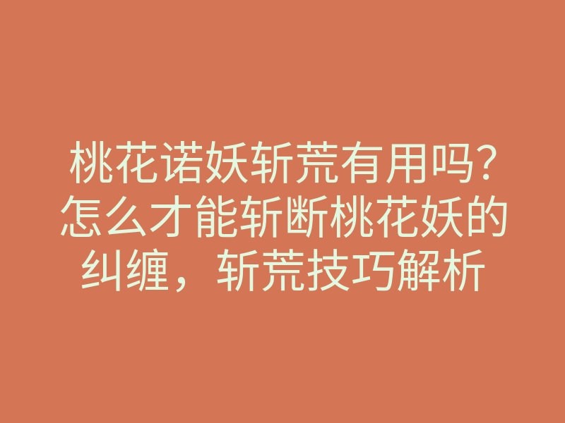 桃花诺妖斩荒有用吗？怎么才能斩断桃花妖的纠缠，斩荒技巧解析