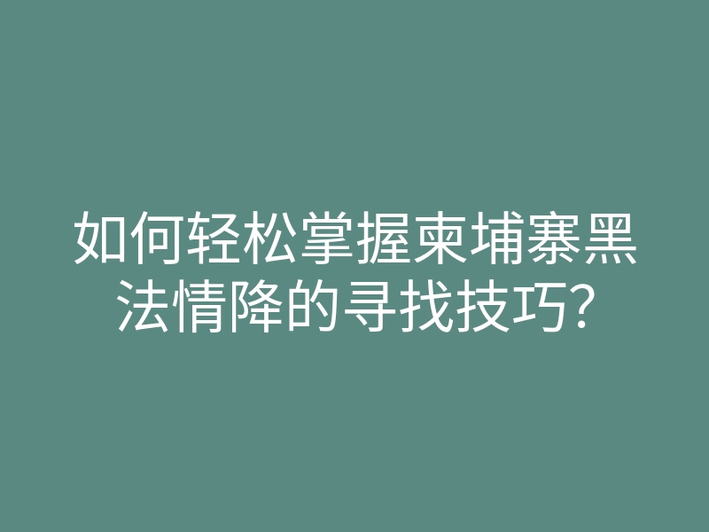 如何轻松掌握柬埔寨黑法情降的寻找技巧?