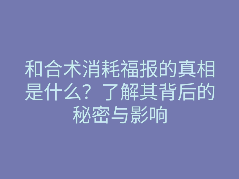 和合术消耗福报的真相是什么？了解其背后的秘密与影响