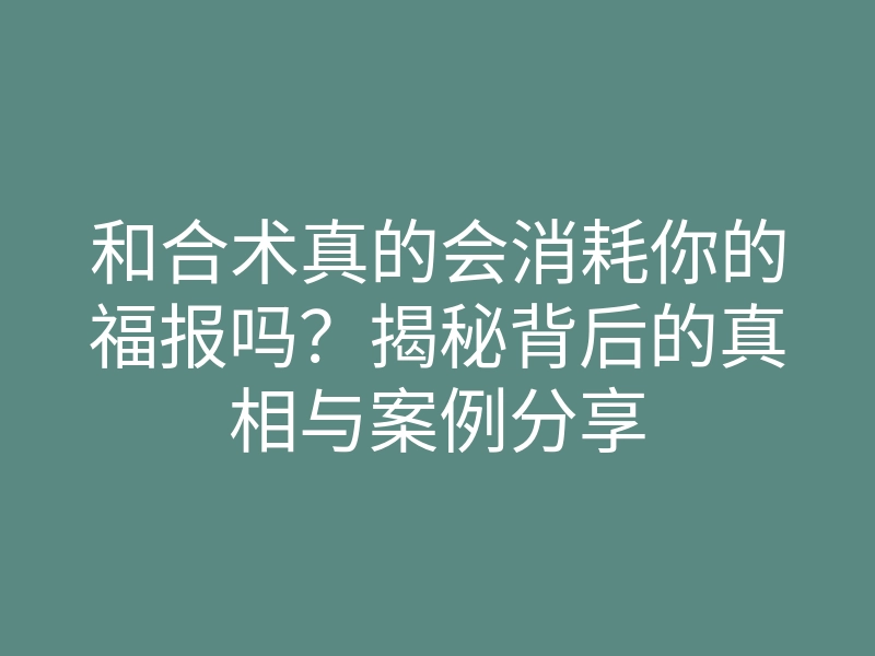 和合术真的会消耗你的福报吗?揭秘背后的真相与案例分享