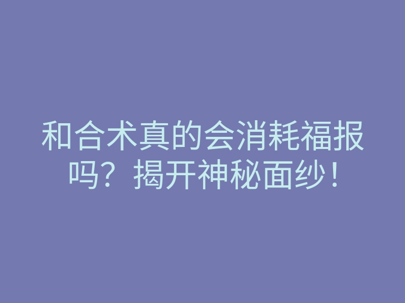 和合术真的会消耗福报吗?揭开神秘面纱!