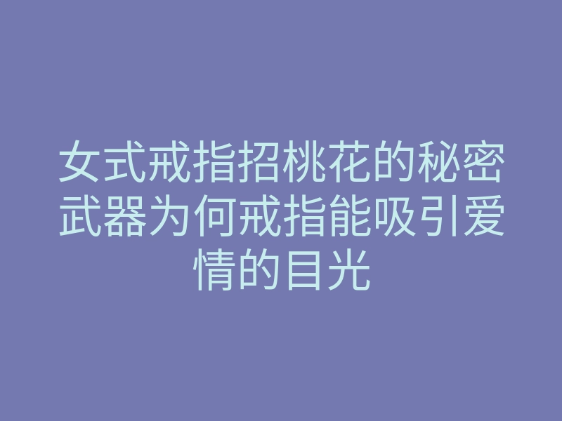 女式戒指招桃花的秘密武器为何戒指能吸引爱情的目光