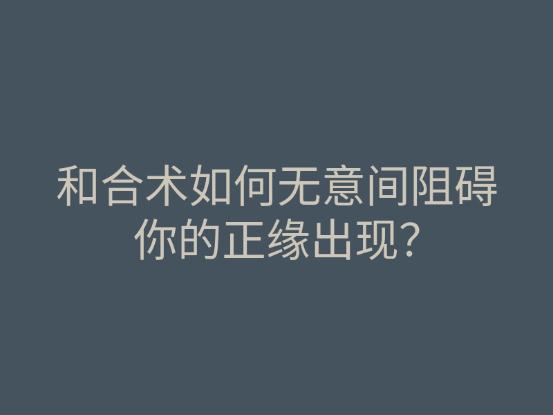和合术如何无意间阻碍你的正缘出现?
