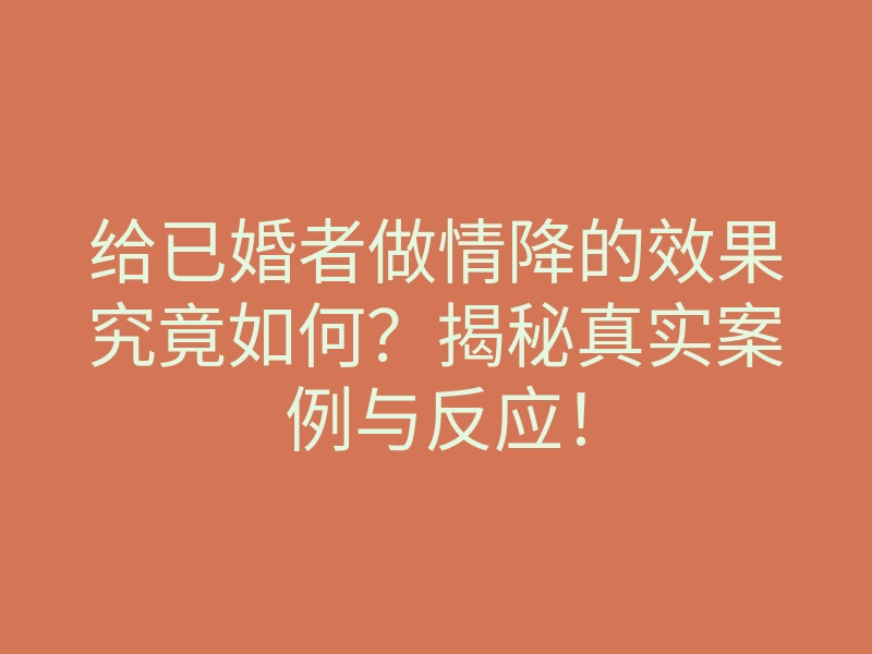 给已婚者做情降的效果究竟如何?揭秘真实案例与反应!