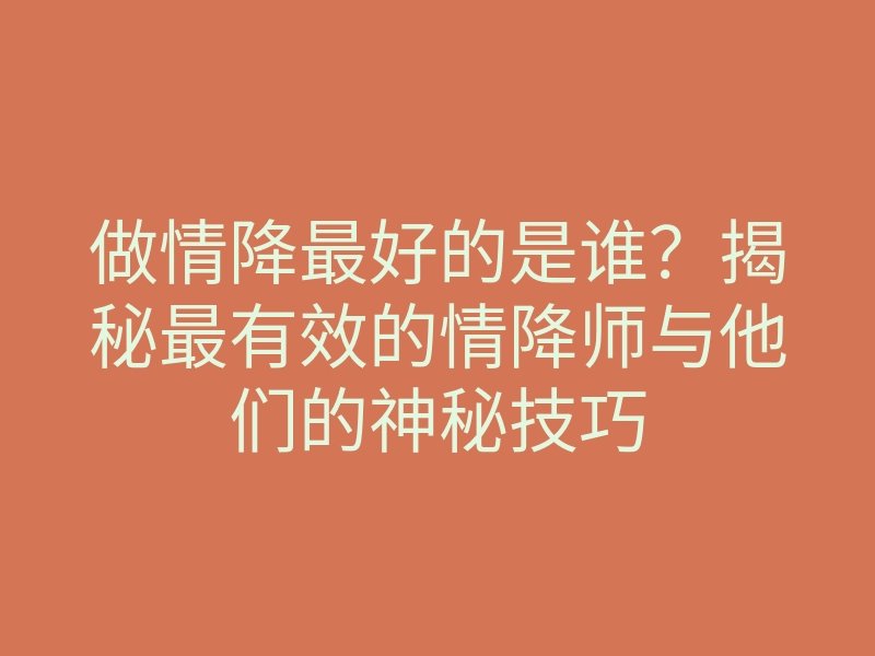 做情降最好的是谁?揭秘最有效的情降师与他们的神秘技巧